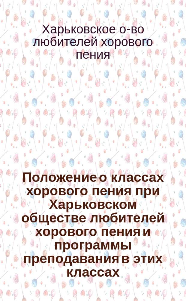 Положение о классах хорового пения при Харьковском обществе любителей хорового пения и программы преподавания в этих классах : Утв. 11 авг. 1898 г.