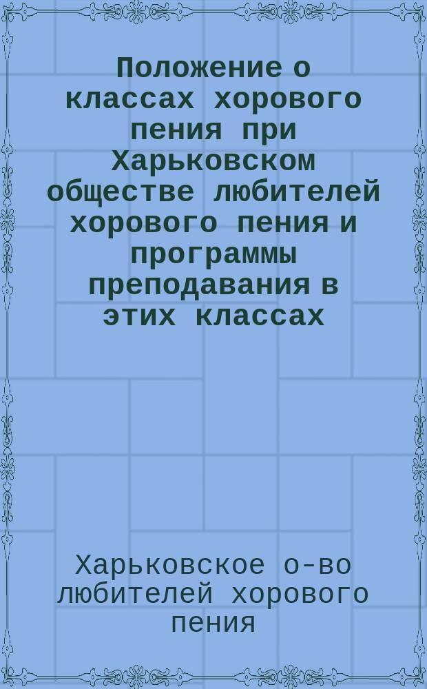 Положение о классах хорового пения при Харьковском обществе любителей хорового пения и программы преподавания в этих классах : Утв. 11 авг. 1898 г.