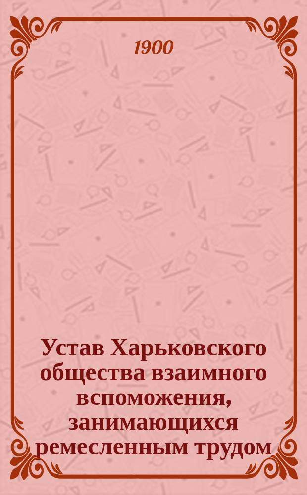 Устав Харьковского общества взаимного вспоможения, занимающихся ремесленным трудом : Утв. 11 мая 1898 г.