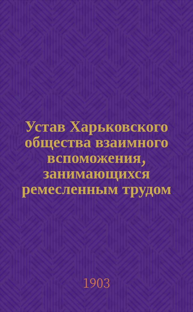 Устав Харьковского общества взаимного вспоможения, занимающихся ремесленным трудом : Утв. 11 мая 1898 г.