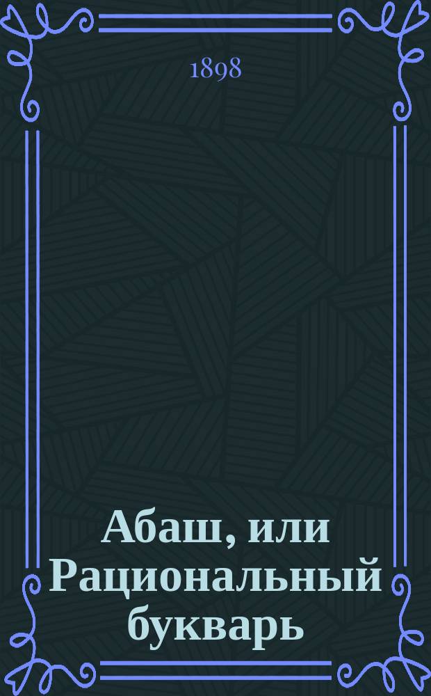 Абаш, или Рациональный букварь : Опыт улучшения и сокращения азбуки и букв для скорописи и печати