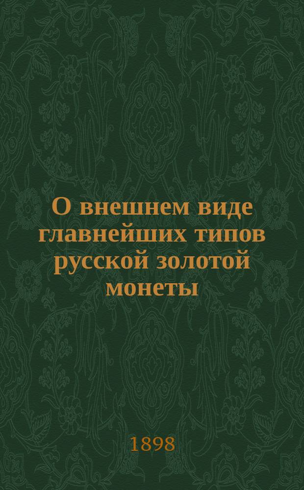 О внешнем виде главнейших типов русской золотой монеты : С изобр. 52 образцов монет, приведением их веса, пробы и изготовл. количества монеты по царствованиям