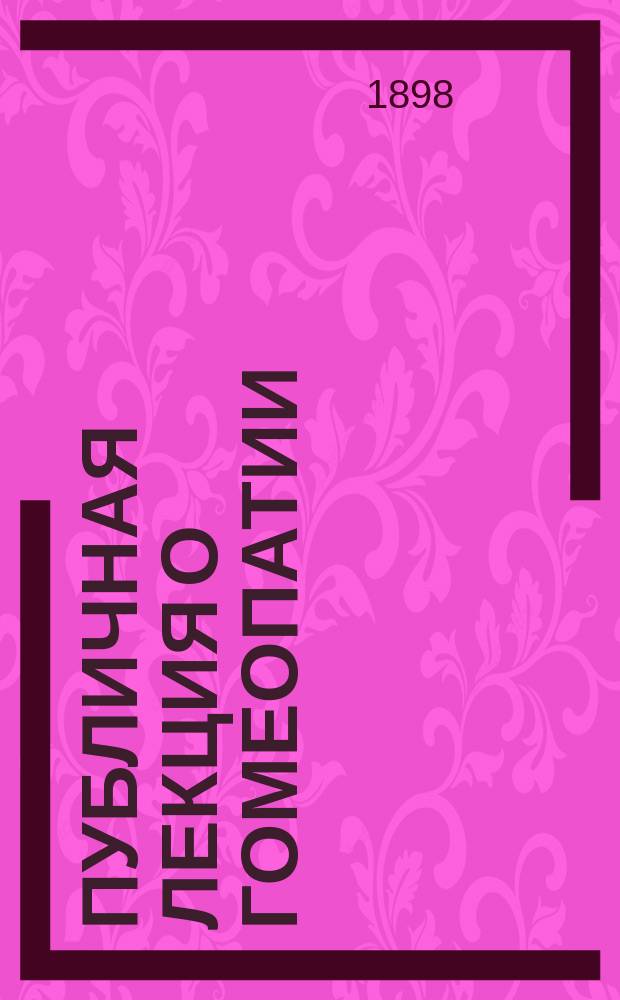 Публичная лекция о гомеопатии (читанная в Белостоке 25 июня 1897 г.) : С доб. ст. к вопросу о самоврачевании гомеопат. лекарствами