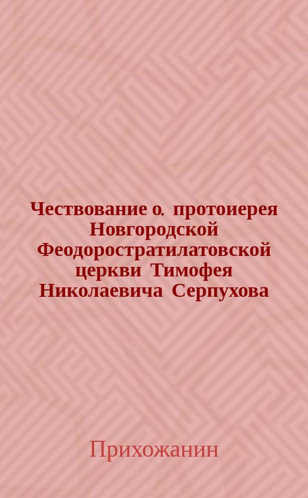 Чествование о. протоиерея Новгородской Феодоростратилатовской церкви Тимофея Николаевича Серпухова, ныне состоящего за штатом по случаю исполнившихся двух его юбилеев