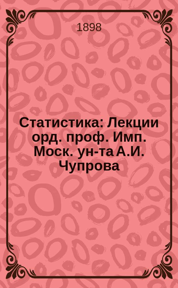 Статистика : Лекции орд. проф. Имп. Моск. ун-та А.И. Чупрова