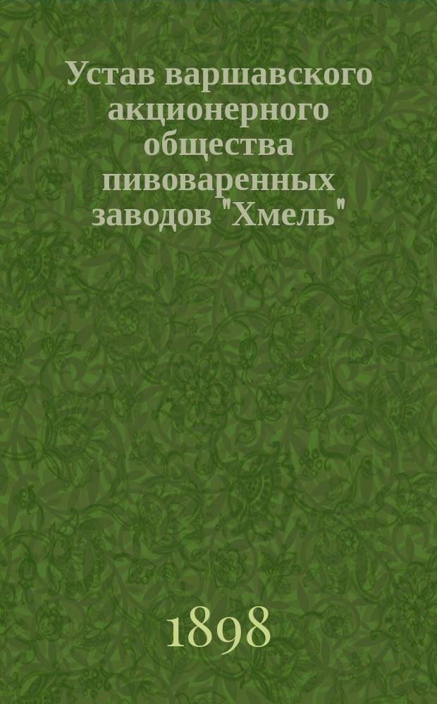 Устав варшавского акционерного общества пивоваренных заводов "Хмель" : Утв. 11 окт. 1897 г.