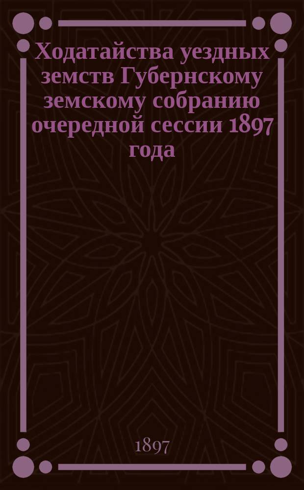 Ходатайства уездных земств Губернскому земскому собранию очередной сессии 1897 года