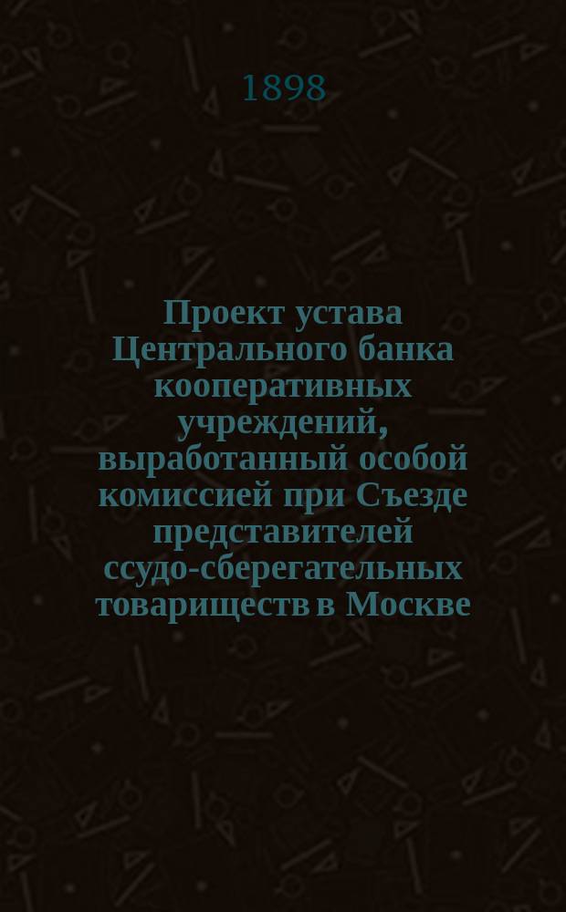Проект устава Центрального банка кооперативных учреждений, выработанный особой комиссией при Съезде представителей ссудо-сберегательных товариществ в Москве