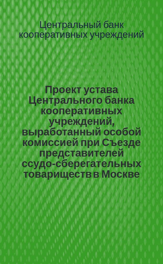 Проект устава Центрального банка кооперативных учреждений, выработанный особой комиссией при Съезде представителей ссудо-сберегательных товариществ в Москве