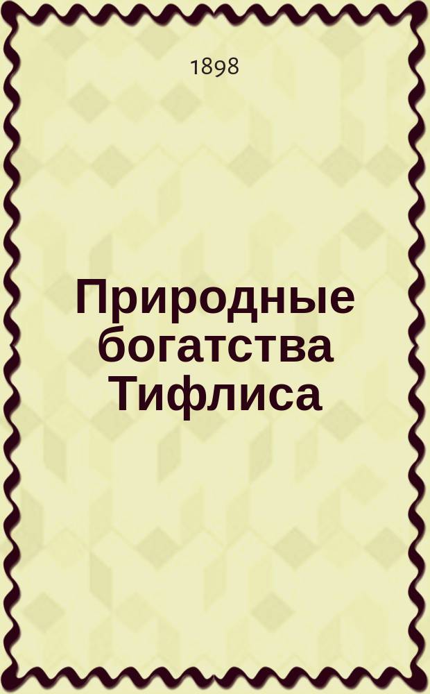 Природные богатства Тифлиса : (Проект переустройства горячих сернощелоч. источников в видах их правил. эксплоатации)