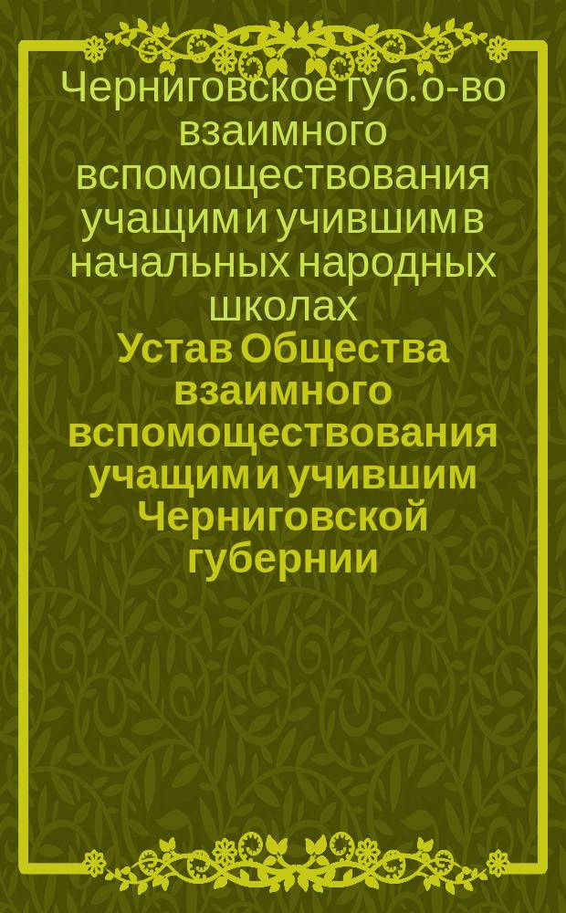 Устав Общества взаимного вспомоществования учащим и учившим Черниговской губернии : Утв. 23 сент. 1898 г.