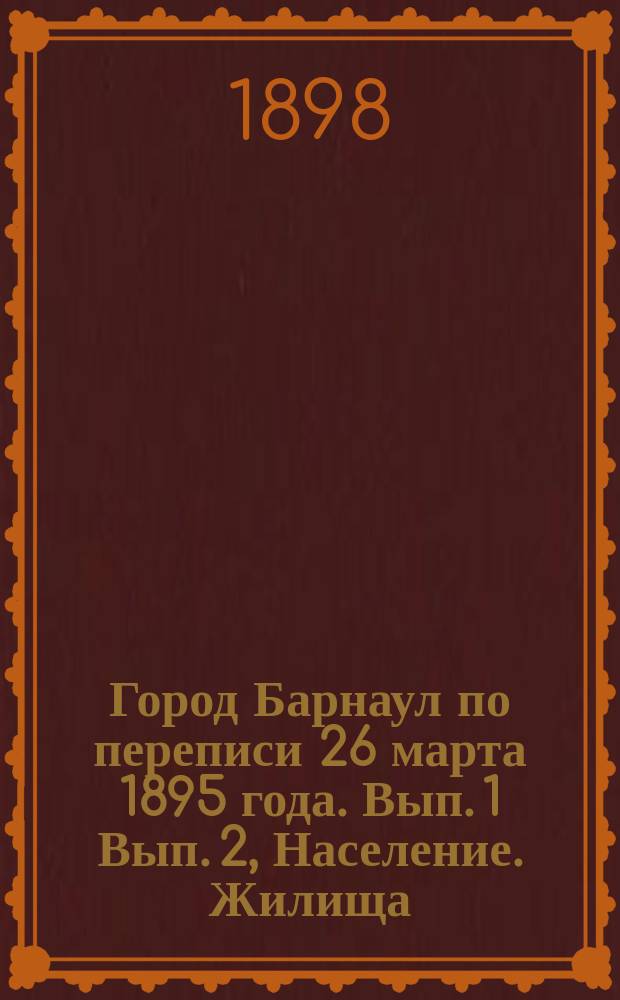 Город Барнаул по переписи 26 марта 1895 года. Вып. 1 Вып. 2, Население. Жилища