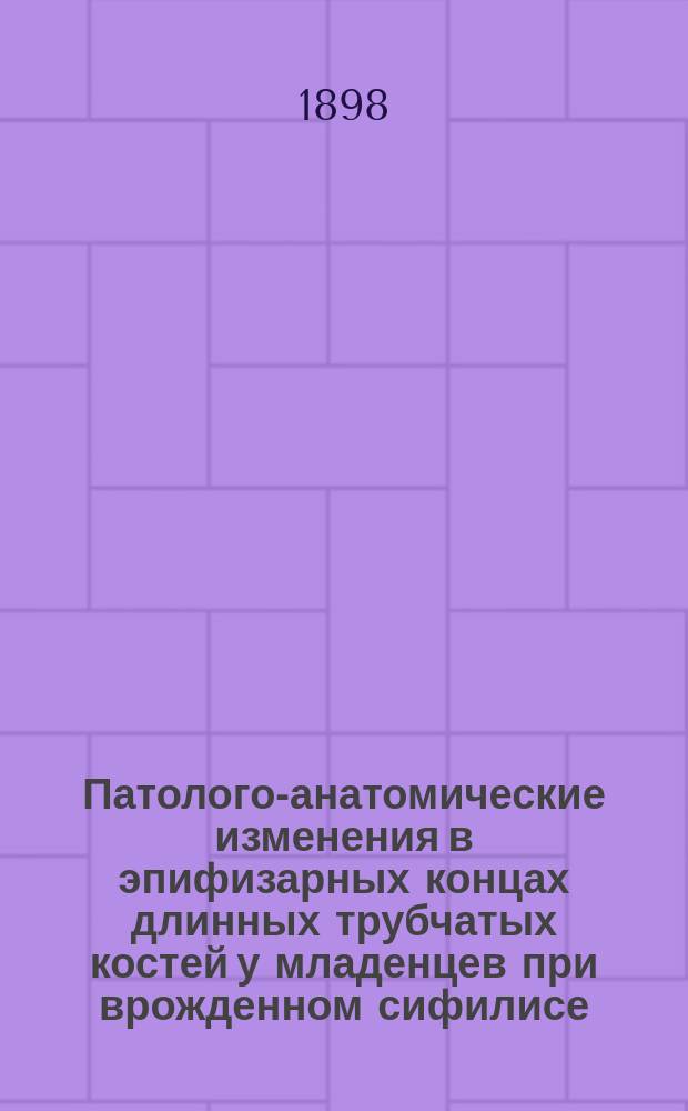 Патолого-анатомические изменения в эпифизарных концах длинных трубчатых костей у младенцев при врожденном сифилисе : Дис. на степ. д-ра мед. И.М. Швецова