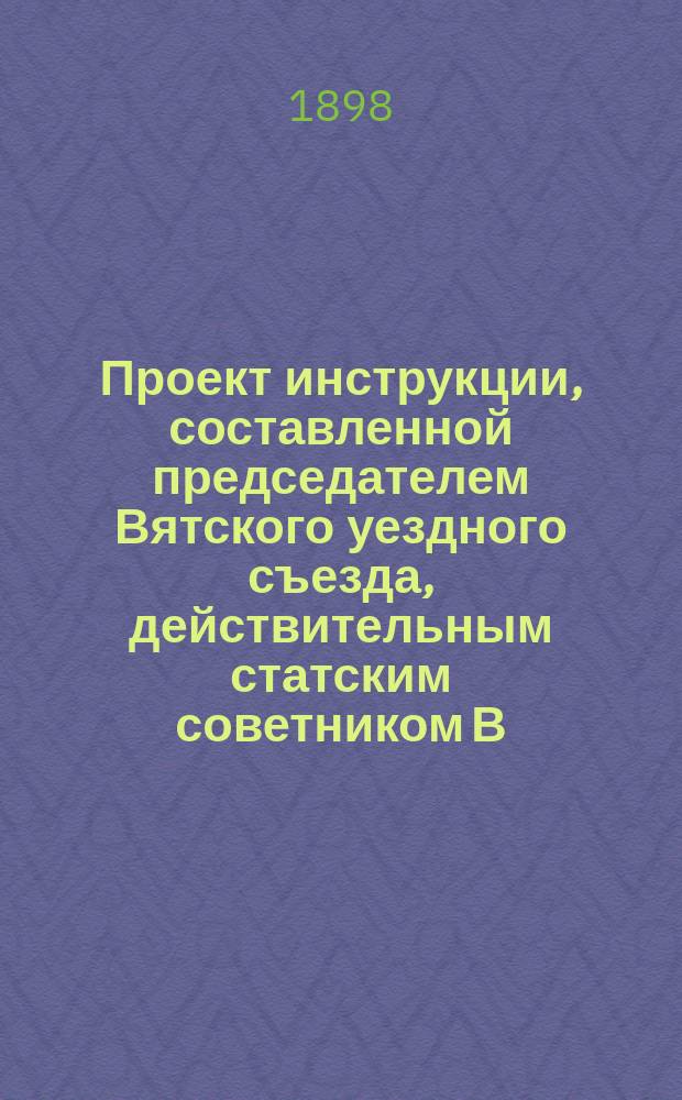 Проект инструкции, составленной председателем Вятского уездного съезда, действительным статским советником В.А. Шубиным, для ревизии делопроизводства, счетоводства и отчетности земских управ