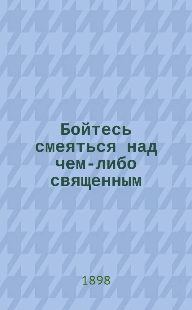 Бойтесь смеяться над чем-либо священным : Из поучен. свящ. П. Шумова