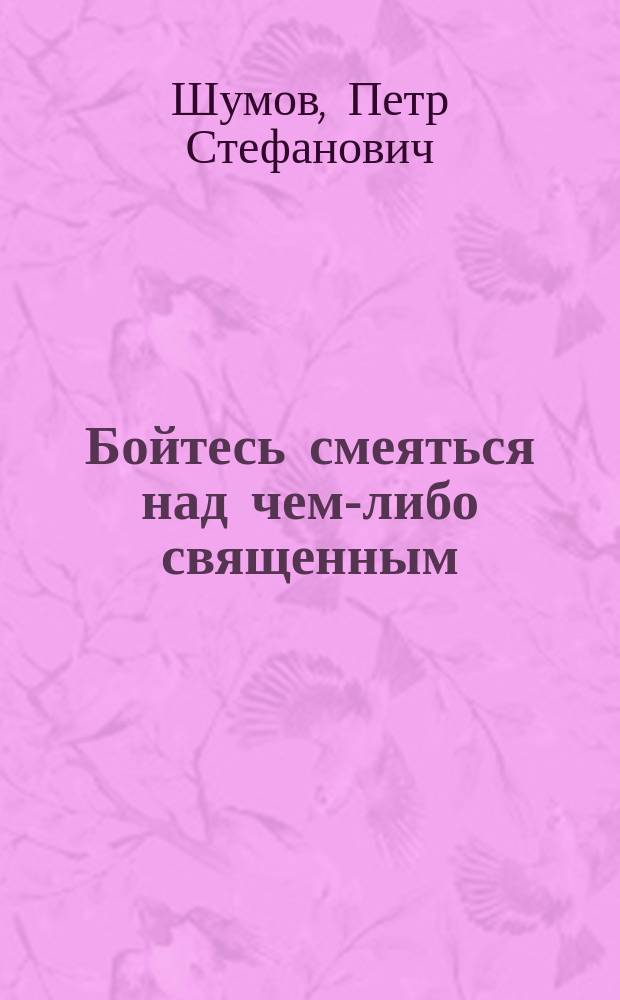 Бойтесь смеяться над чем-либо священным : Из поучен. свящ. П. Шумова