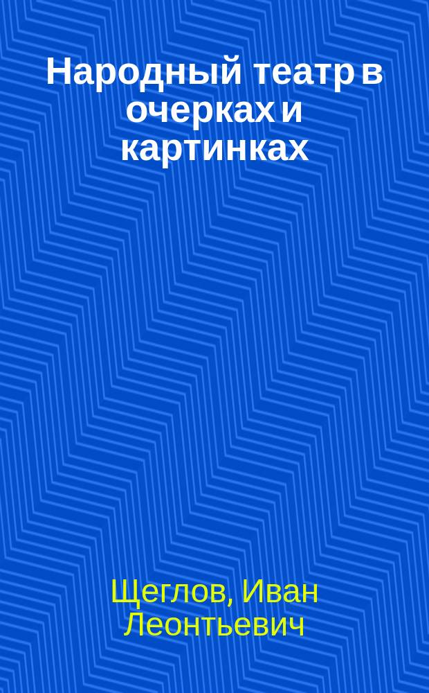 Народный театр в очерках и картинках : Прил.: Четыре одноактных шутки для народной сцены. Солдатская любовь. Пленный турок. Доктор на полчаса. Милорд Георг