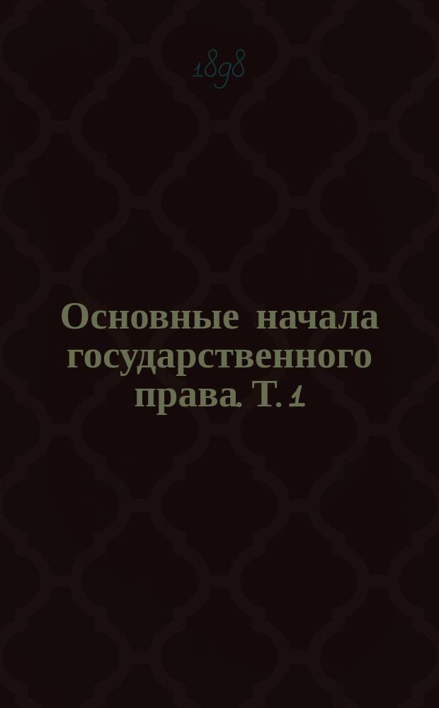 Основные начала государственного права. [Т. 1 : Новейшая свобода, принципы и учреждения]