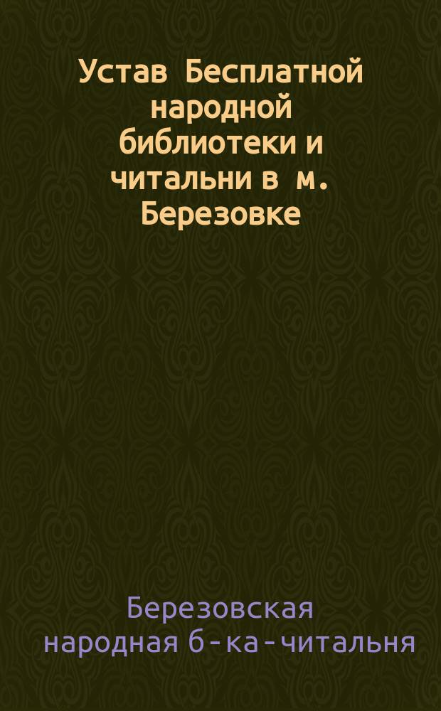 Устав Бесплатной народной библиотеки и читальни в м. Березовке : Утв. 16 дек. 1894 г.