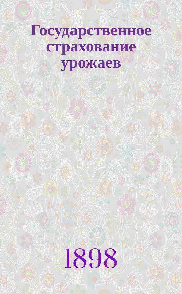 Государственное страхование урожаев : Решение прод. вопроса : Докл. А.А. Беретти, чит. в заседании Имп. Вольн. экон. о-ва 19 марта 1898 г