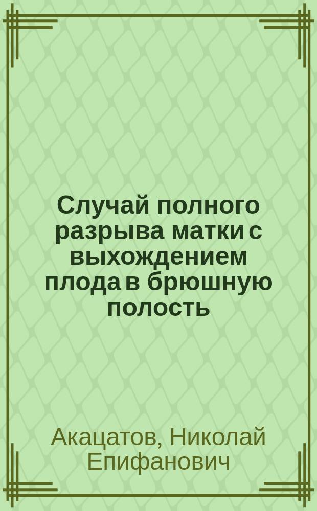 Случай полного разрыва матки с выхождением плода в брюшную полость : Чревосечение. Выздоровление