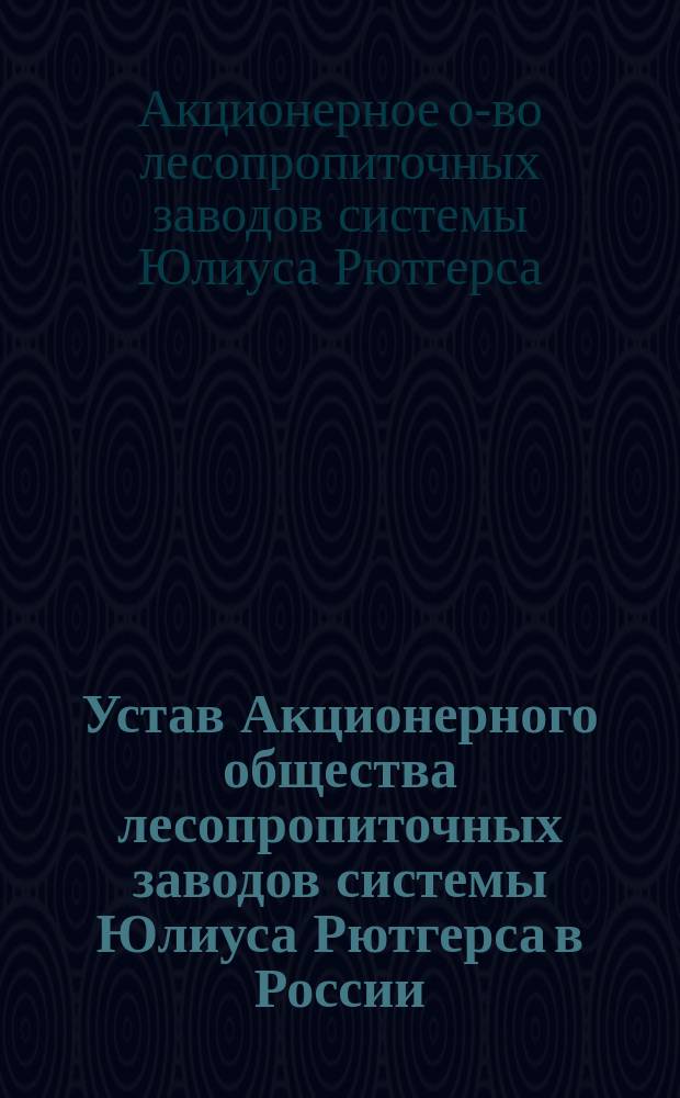 Устав Акционерного общества лесопропиточных заводов системы Юлиуса Рютгерса в России : Утв. 15 мая 1899 г.
