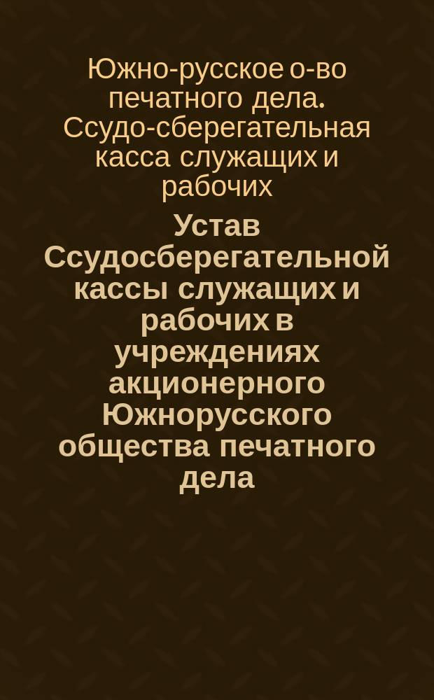 Устав Ссудосберегательной кассы служащих и рабочих в учреждениях акционерного Южнорусского общества печатного дела : Утв. 22 сент. 1898 г.