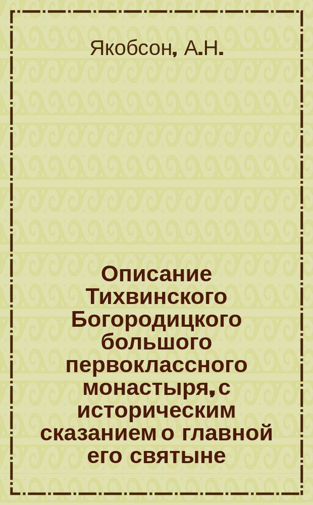 Описание Тихвинского Богородицкого большого первоклассного монастыря, с историческим сказанием о главной его святыне, чудотворно-явленной иконе Божией Матери, именуемой по месту явления ее Тихвинскою