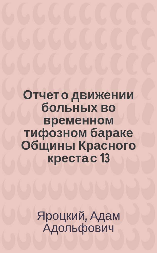 Отчет о движении больных во временном тифозном бараке Общины Красного креста с 13/XII 97 по 15/II 98 г.