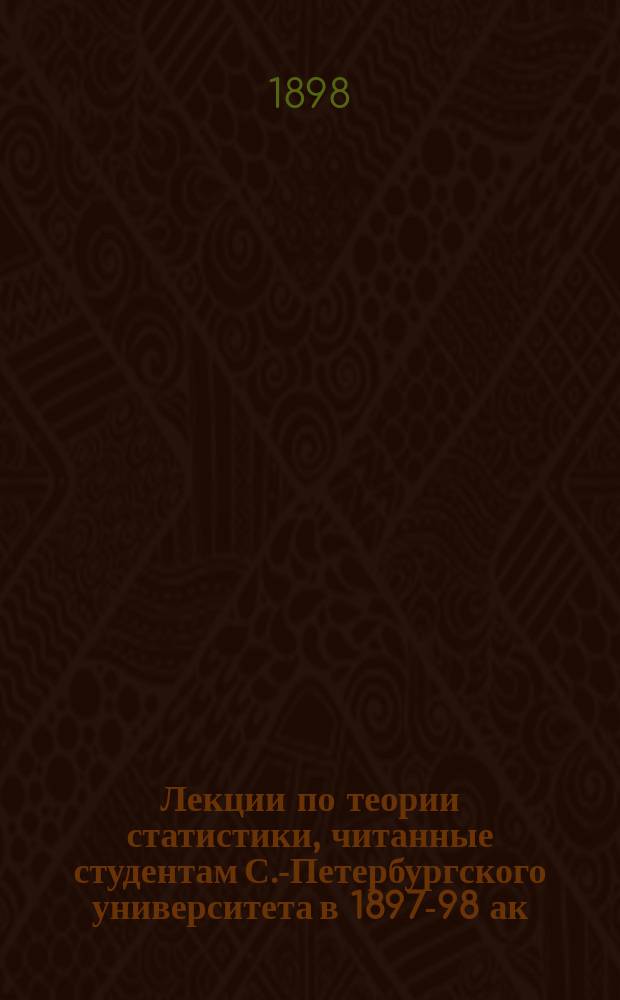 Лекции по теории статистики, читанные студентам С.-Петербургского университета в 1897-98 ак. году