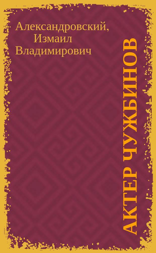 Актер Чужбинов : (Докл., чит. в собр. Киев. лит.-артист. о-ва, посвящ. памяти Т.А. Чужбинова) : Крит. этюд И.В. Александровского