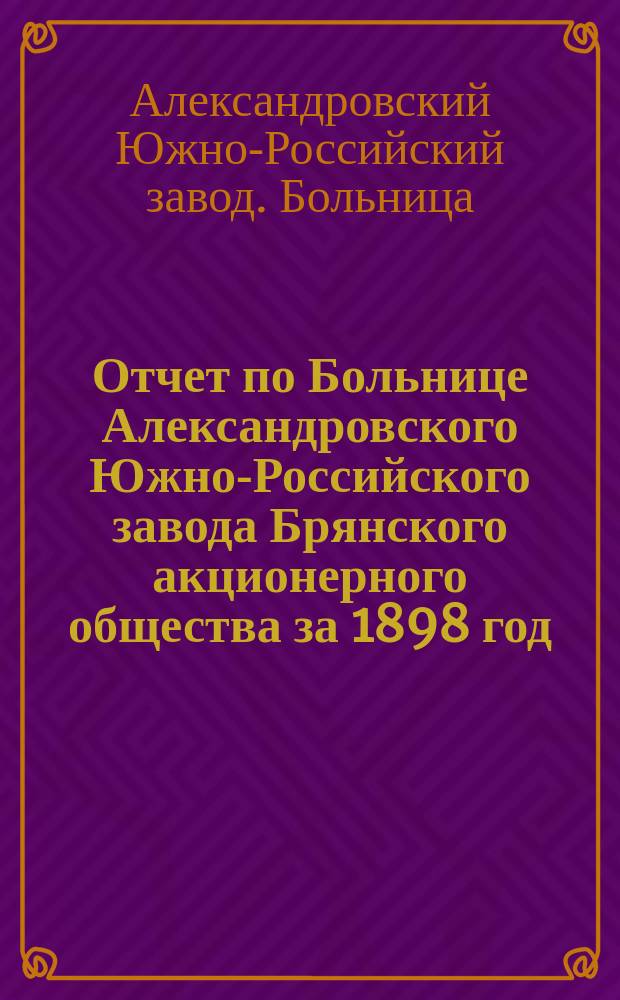 Отчет по Больнице Александровского Южно-Российского завода Брянского акционерного общества за 1898 год