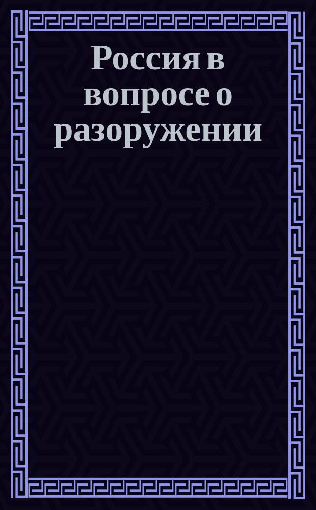 Россия в вопросе о разоружении : Воен.-полит.-экон. этюд : Из лекции, чит. в Штабе Моск. воен. окр. 26 янв. 1899 г.