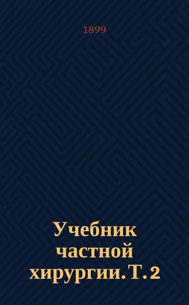 Учебник частной хирургии. Т. 2 : Болезни брюшной полости, прямой кишки, мошонки, таза и нижних конечностей