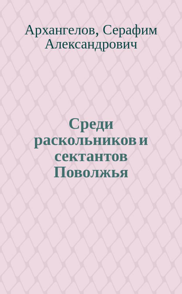 Среди раскольников и сектантов Поволжья : Ист.-бытовые очерки раскола и сектантства в Нижегор. крае С.А. Архангелова