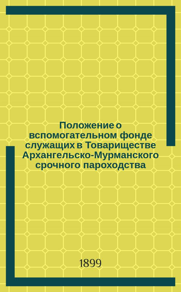 Положение о вспомогательном фонде служащих в Товариществе Архангельско-Мурманского срочного пароходства : Утв. 26 мая 1899 г.