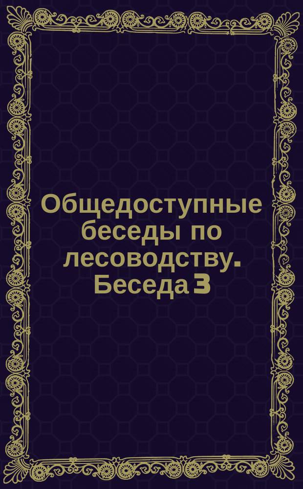 Общедоступные беседы по лесоводству. Беседа 3 : Разведение леса и указание различных способов его выращивания при наименьших затратах