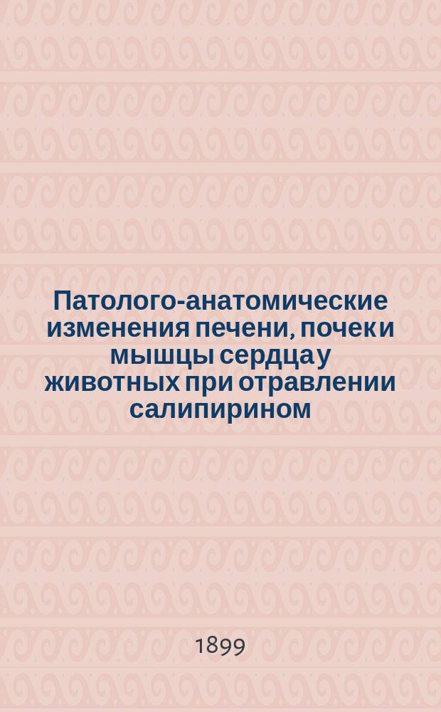 Патолого-анатомические изменения печени, почек и мышцы сердца у животных при отравлении салипирином : (Эксперим. исслед.) : Дис. на степень д-ра мед. Александра Афанасьева