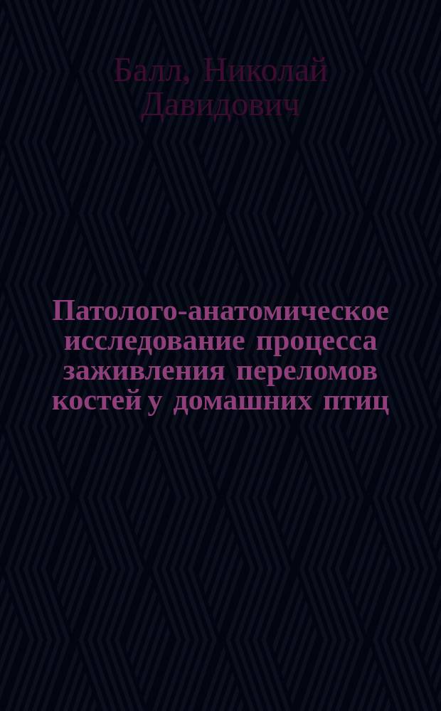 Патолого-анатомическое исследование процесса заживления переломов костей у домашних птиц : Дис. на степ. магистра вет. наук Николая Балл, пом. прозектора при Юрьев. вет. ин-те