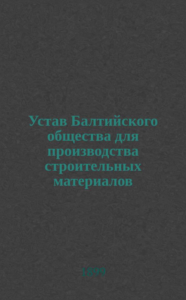 Устав Балтийского общества для производства строительных материалов : Утв. 24 дек. 1898 г.