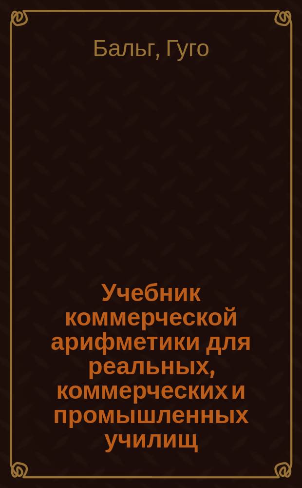 Учебник коммерческой арифметики для реальных, коммерческих и промышленных училищ