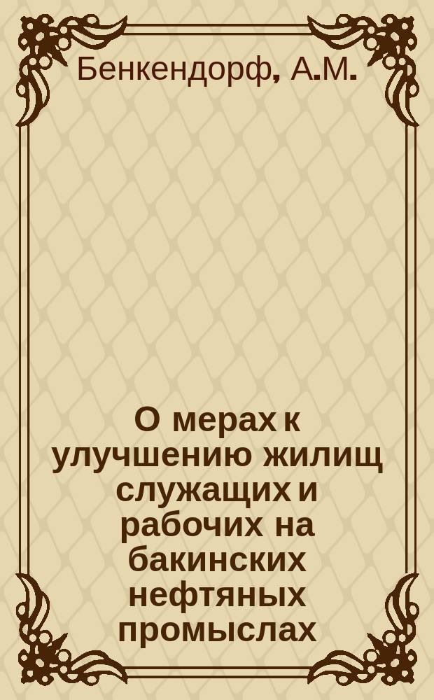 О мерах к улучшению жилищ служащих и рабочих на бакинских нефтяных промыслах : Докл. А.М. Бенкендорфа 8 очеред. Съезду нефтепромышленников в Баку