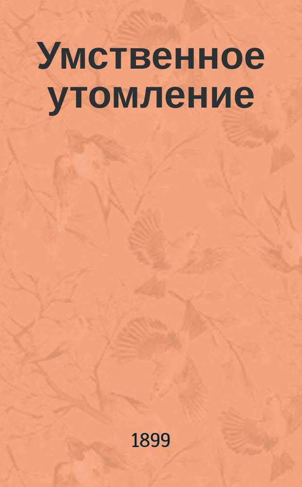 ... Умственное утомление : С 93 рис. и диагр