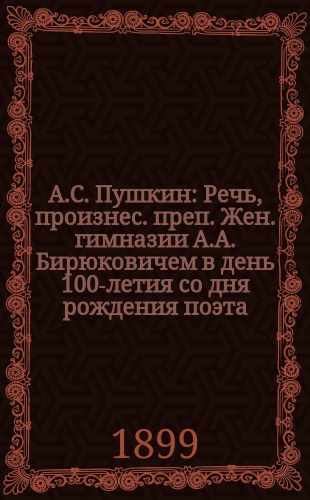 А.С. Пушкин : Речь, произнес. преп. Жен. гимназии А.А. Бирюковичем в день 100-летия со дня рождения поэта