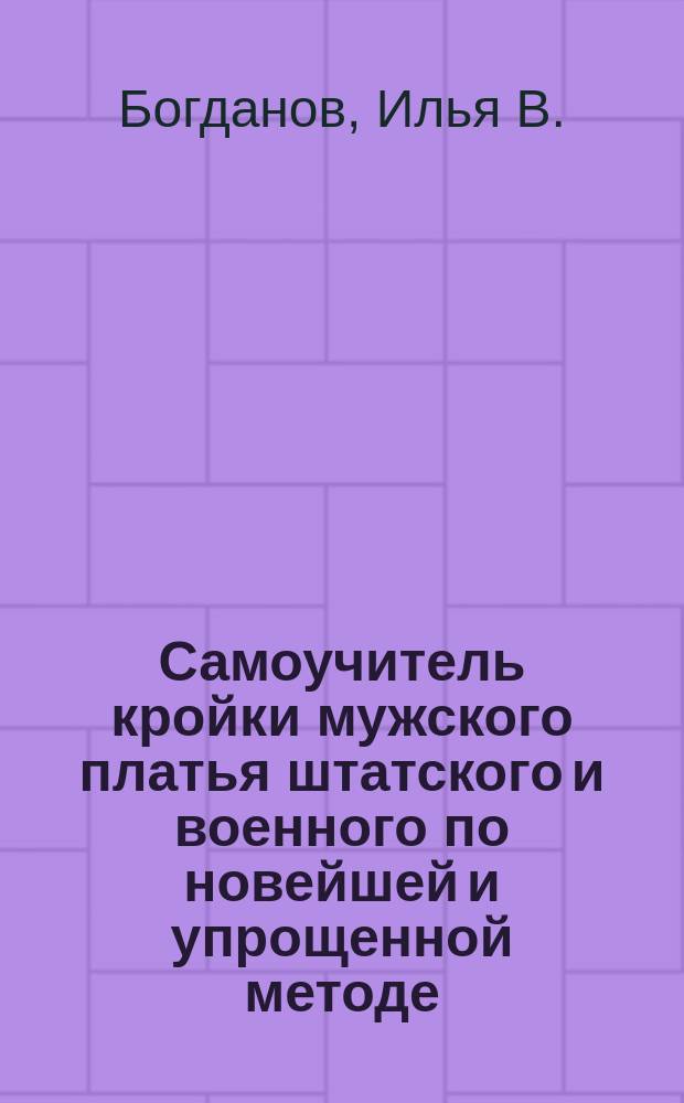 Самоучитель кройки мужского платья штатского и военного по новейшей и упрощенной методе : (Без масштаба)