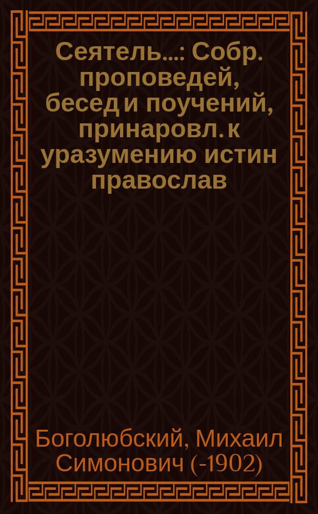 Сеятель... : Собр. проповедей, бесед и поучений, принаровл. к уразумению истин православ. веры для простого народа : В 2 ч