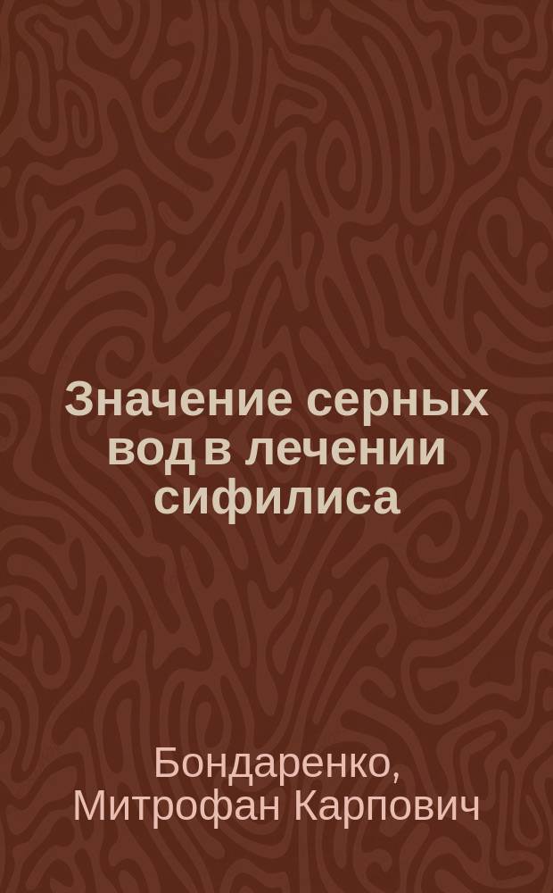Значение серных вод в лечении сифилиса : (Докл. 1 Всерос. съезду по климатологии, гидрологии и бальнеологии)