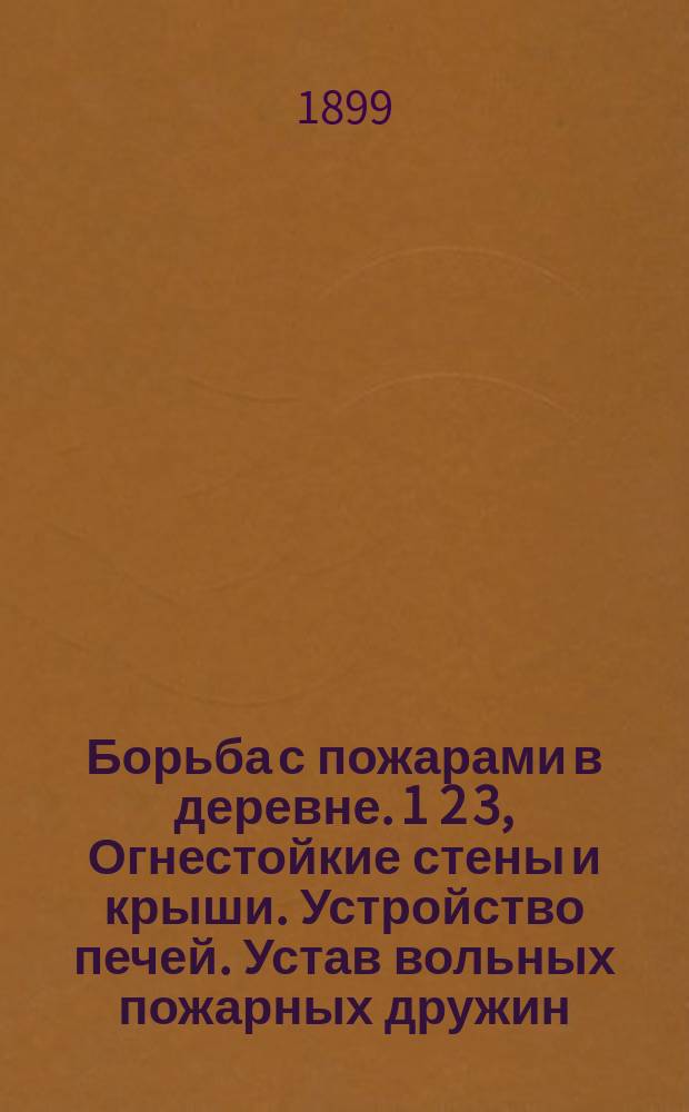 Борьба с пожарами в деревне. 1 2 3, Огнестойкие стены и крыши. Устройство печей. Устав вольных пожарных дружин : С предисл. М.А. Прокофьева: "Кто больше всего терпит от пожаров?"