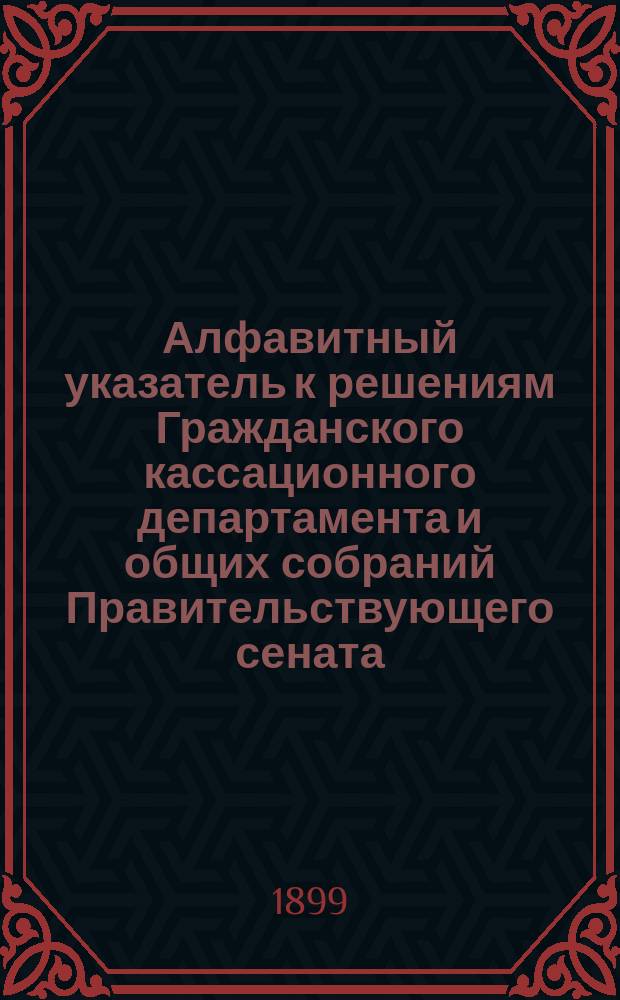 Алфавитный указатель к решениям Гражданского кассационного департамента и общих собраний Правительствующего сената