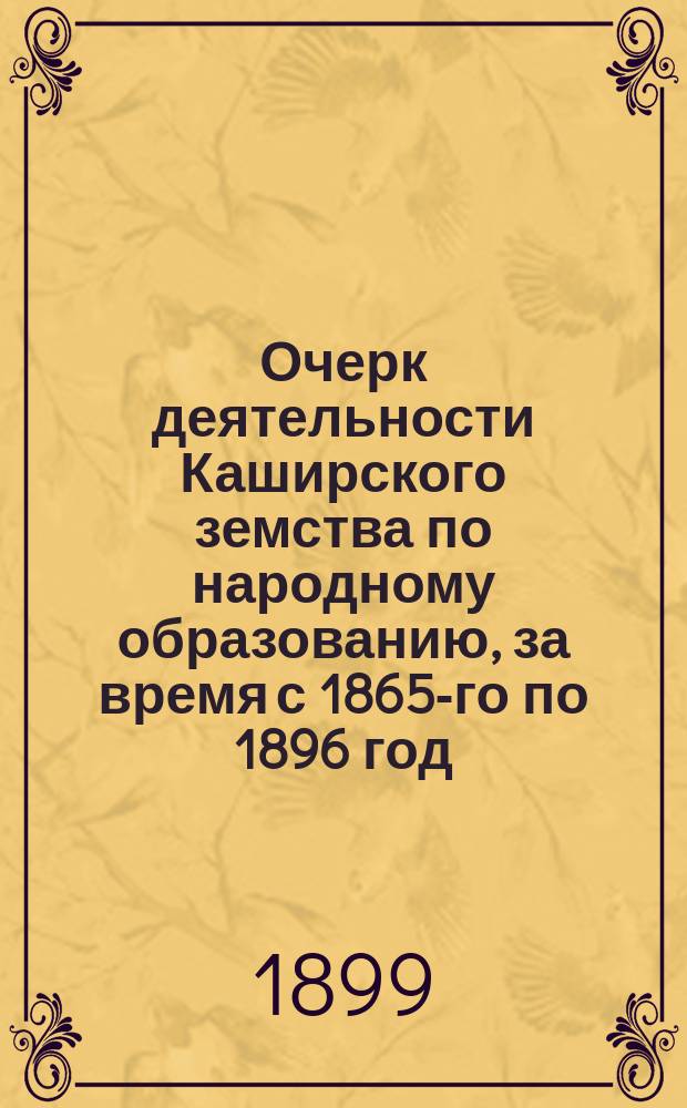 Очерк деятельности Каширского земства по народному образованию, за время с 1865-го по 1896 год, составленный г. председателем Управы В.Д. Брянским